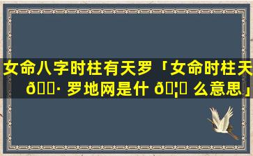 女命八字时柱有天罗「女命时柱天 🌷 罗地网是什 🦉 么意思」